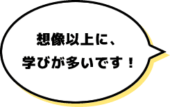 想像以上に学びが多いです！